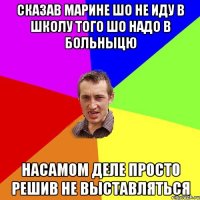 сказав Марине шо не иду в школу того шо надо в больныцю Насамом деле просто решив не выставляться