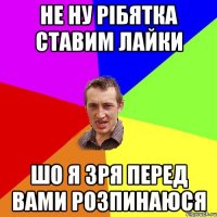 Не ну рібятка ставим лайки шо я зря перед вами розпинаюся