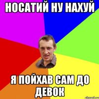 носатий ну нахуй я пойхав сам до девок