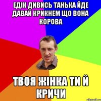 едік дивись танька йде давай крикнем що вона корова твоя жінка ти й кричи