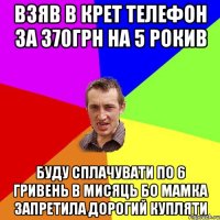 взяв в крет телефон за 370грн на 5 рокив буду сплачувати по 6 гривень в мисяць бо мамка запретила дорогий купляти