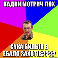 Вадик Мотрич лох сука Билык в ебало захотів????