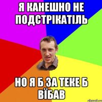 я канешно не подстрікатіль но я б за теке б вїбав