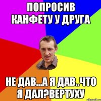 Попросив канфету у друга не дав...а я дав..что я дал?ВЕРТУХУ