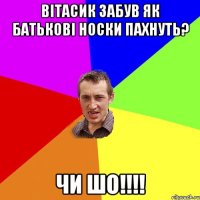 Вiтасик забув як батьковi носки пахнуть? чи шо!!!!