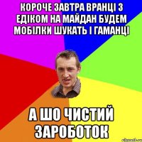 короче завтра вранці з едіком на майдан будем мобілки шукать і гаманці а шо чистий зароботок