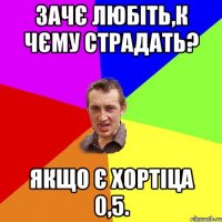 зачє любіть,к чєму страдать? якщо є хортіца 0,5.