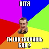 Вiтя Ти шо творишь бля ?