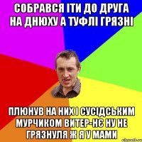 Собрався іти до друга на днюху а туфлі грязні Плюнув на них і сусідським мурчиком витер-нє ну не грязнуля ж я у мами