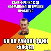 Саня Фречка є де нормальної петрушки пробити? Бо на районі один фуфел