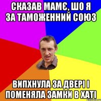 сказав мамє, шо я за таможенний союз випхнула за двері і поменяла замки в хаті