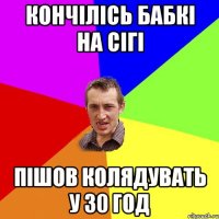 кончілісь бабкі на сігі пішов колядувать у 30 год