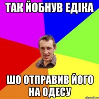 Так йобнув Едіка Шо отправив його на Одесу