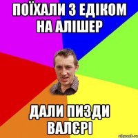 Поїхали з Едіком на Алішер дали пизди Валєрі