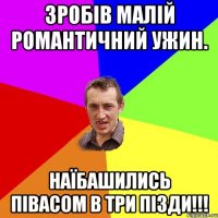 Зробів малій романтичний ужин. Наїбашились півасом в три пізди!!!