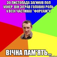 30 ЛИСТОПАДА ЗАГИНУВ ПОЛ УОКЕР. ВІН ЗІГРАВ ГОЛОВНУ РОЛЬ У ВСІХ ЧАСТИНАХ "ФОРСАЖ"у ВІЧНА ПАМ'ЯТЬ...