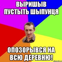 Выришыв пустыть шыпунця опозорывся на всю деревню!