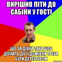 Вирішив піти до Сабіни у гості шо за дівка така шоб доїхать до її домівки треба бути детектівом