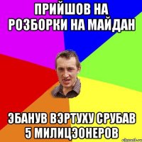 Прийшов на розборки на майдан Эбанув вэртуху срубав 5 милицэонеров