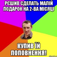 Рєшив сделать малій подарок на 2-ва місяці Купив їй поповнення!