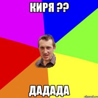 киря ?? дадада