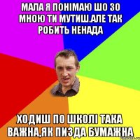 Мала я понімаю шо зо мною ти мутиш.Але так робить ненада ходиш по школі така важна,як пизда бумажна