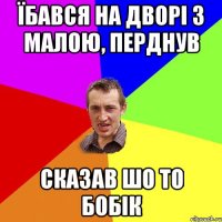 їбався на дворі з малою, перднув сказав шо то бобік