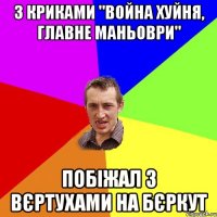 З криками "Война хуйня, главне маньоври" побіжал з вєртухами на Бєркут