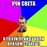 учи света а то хуй прийду коли врачом станеш!