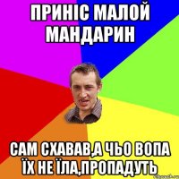 Приніс малой мандарин Сам схавав,а чьо вопа їх не їла,пропадуть