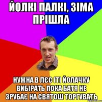 Йолкі палкі, зіма прішла Нужна в лєс іті йолачку вибірать пока батя не зрубає на святош торгувать