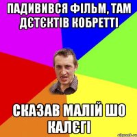 падивився фільм, там дєтєктів кобретті сказав малій шо калєгі