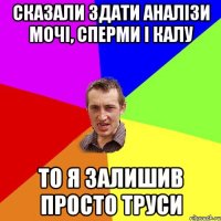 Сказали здати аналізи мочі, сперми і калу То я залишив просто труси