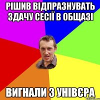 рішив відпразнувать здачу сесії в общазі вигнали з унівєра