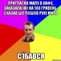 Пригласив малу в кафе, заказала їжі на 100 гривень. Сказав шо пошов рукі мить С'їбався