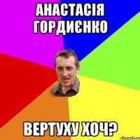 Анастасія гордиєнко вертуху хоч?