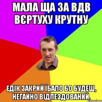 Мала ща за ВДВ ВЄРТУХУ КРУТНУ Едік закрий їбало бо будеш, негайно відпездований.