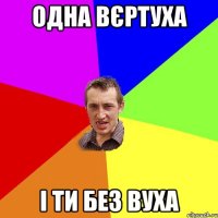 одна вєртуха і ти без вуха