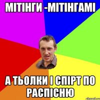 МІТІНГИ -МІТІНГАМІ А ТЬОЛКИ І СПІРТ ПО РАСПІСНЮ