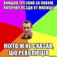 Вийшов трЄзвий за пивом, получил пЄзди от милицІЇ нІхто ж не сказав, шо революцІя