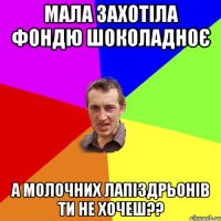 Мала захотіла фондю шоколадноє А молочних лапіздрьонів ти не хочеш??