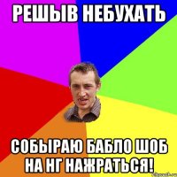 решыв небухать собыраю бабло шоб на нг нажраться!