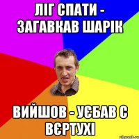 ЛІГ СПАТИ - ЗАГАВКАВ ШАРІК ВИЙШОВ - УЄБАВ С ВЄРТУХІ