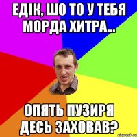 Едік, шо то у тебя морда хитра... Опять пузиря десь заховав?