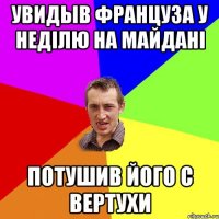 увидыв француза у неділю на майдані потушив його с вертухи