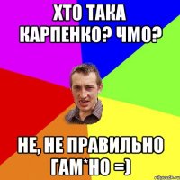 хто така карпенко? чмо? не, не правильно гам*но =)