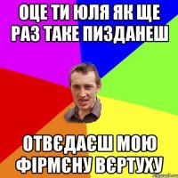 оце ти юля як ще раз таке пизданеш отвєдаєш мою фірмєну вєртуху