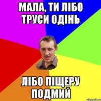 МАЛА, ТИ ЛІБО ТРУСИ ОДІНЬ ЛІБО ПІЩЕРУ ПОДМИЙ