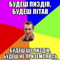 будеш пиздів, будеш літав будеш ше пиздів, будеш не приземлявсь