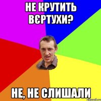 Не крутить вєртухи? Не, не слишали